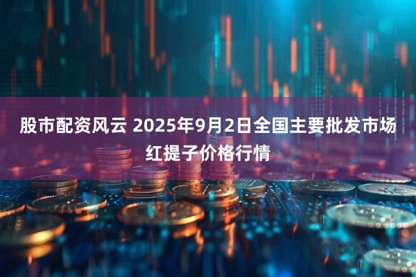 股市配资风云 2025年9月2日全国主要批发市场红提子价格行情