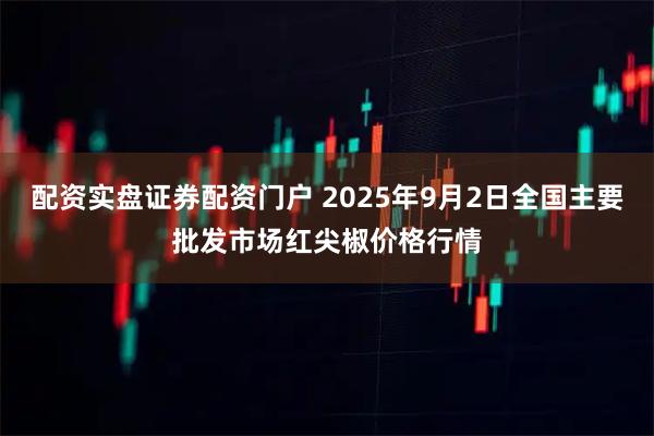 配资实盘证券配资门户 2025年9月2日全国主要批发市场红尖椒价格行情