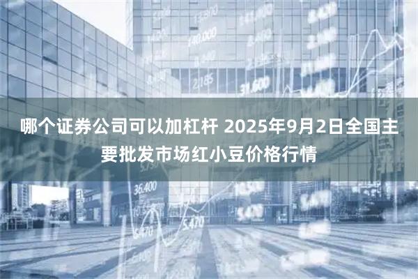 哪个证券公司可以加杠杆 2025年9月2日全国主要批发市场红小豆价格行情