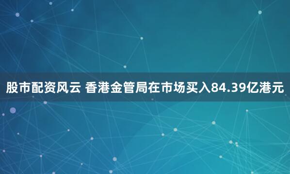 股市配资风云 香港金管局在市场买入84.39亿港元