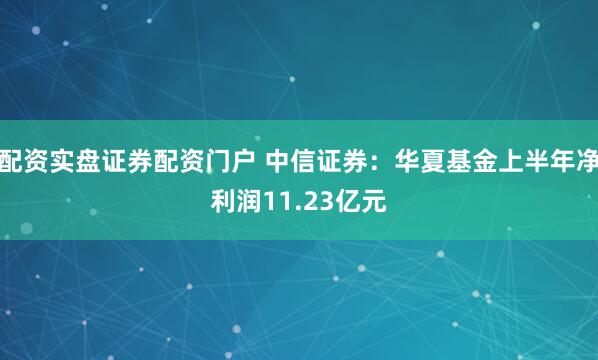 配资实盘证券配资门户 中信证券：华夏基金上半年净利润11.23亿元