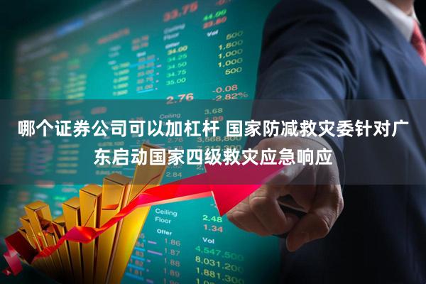哪个证券公司可以加杠杆 国家防减救灾委针对广东启动国家四级救灾应急响应