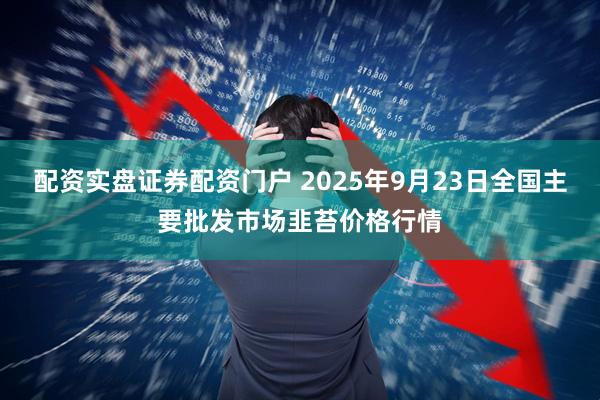 配资实盘证券配资门户 2025年9月23日全国主要批发市场韭苔价格行情