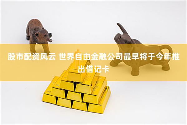 股市配资风云 世界自由金融公司最早将于今年推出借记卡