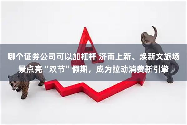 哪个证券公司可以加杠杆 济南上新、焕新文旅场景点亮“双节”假期，成为拉动消费新引擎