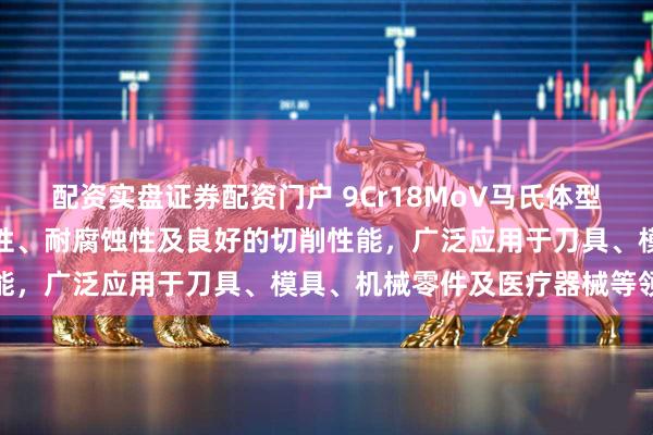 配资实盘证券配资门户 9Cr18MoV马氏体型不锈钢具有高硬度、耐磨性、耐腐蚀性及良好的切削性能，广泛应用于刀具、模具、机械零件及医疗器械等领域