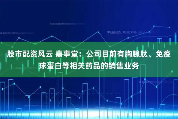 股市配资风云 嘉事堂：公司目前有胸腺肽、免疫球蛋白等相关药品的销售业务
