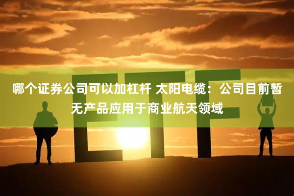 哪个证券公司可以加杠杆 太阳电缆：公司目前暂无产品应用于商业航天领域