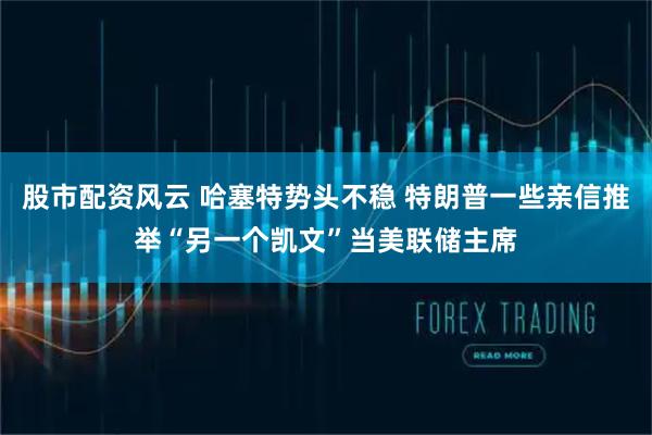 股市配资风云 哈塞特势头不稳 特朗普一些亲信推举“另一个凯文”当美联储主席